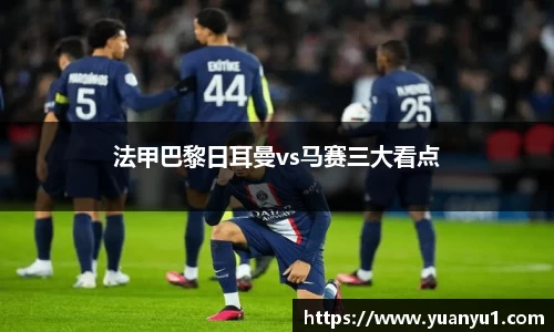 法甲巴黎日耳曼vs马赛三大看点