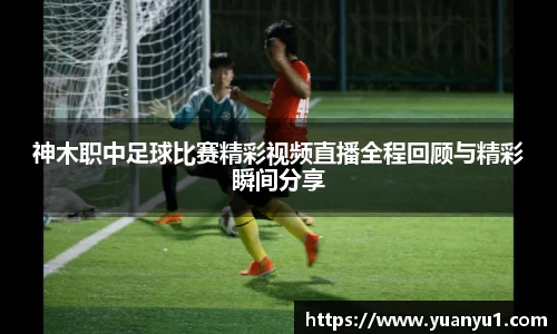 神木职中足球比赛精彩视频直播全程回顾与精彩瞬间分享