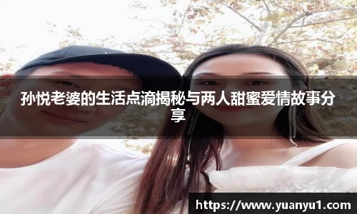 孙悦老婆的生活点滴揭秘与两人甜蜜爱情故事分享