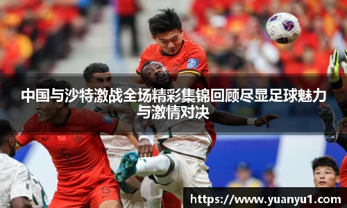 中国与沙特激战全场精彩集锦回顾尽显足球魅力与激情对决