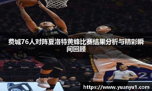 费城76人对阵夏洛特黄蜂比赛结果分析与精彩瞬间回顾